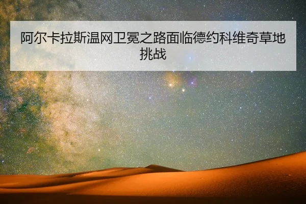 阿尔卡拉斯温网卫冕之路面临德约科维奇草地挑战