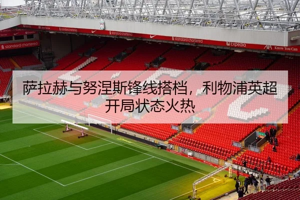 萨拉赫与努涅斯锋线搭档，利物浦英超开局状态火热