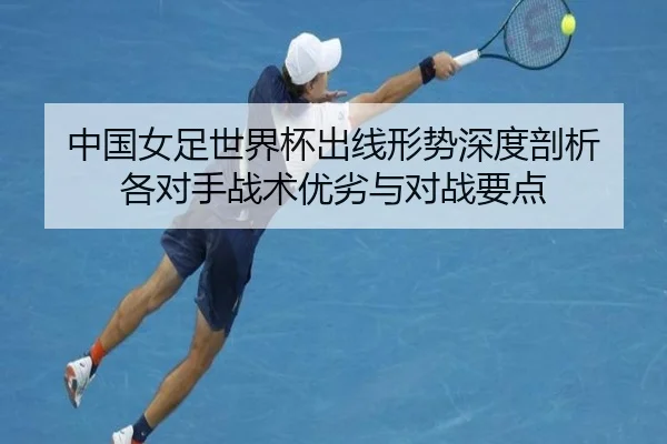 中国女足世界杯出线形势深度剖析 各对手战术优劣与对战要点