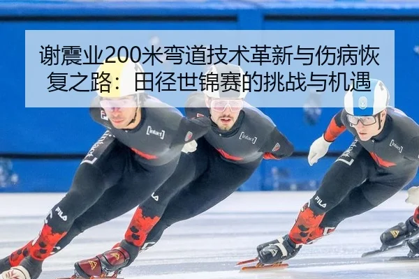 谢震业200米弯道技术革新与伤病恢复之路：田径世锦赛的挑战与机遇