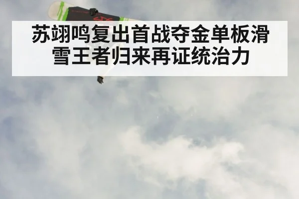 苏翊鸣复出首战夺金单板滑雪王者归来再证统治力