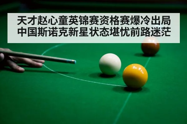 天才赵心童英锦赛资格赛爆冷出局 中国斯诺克新星状态堪忧前路迷茫