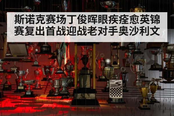 斯诺克赛场丁俊晖眼疾痊愈英锦赛复出首战迎战老对手奥沙利文