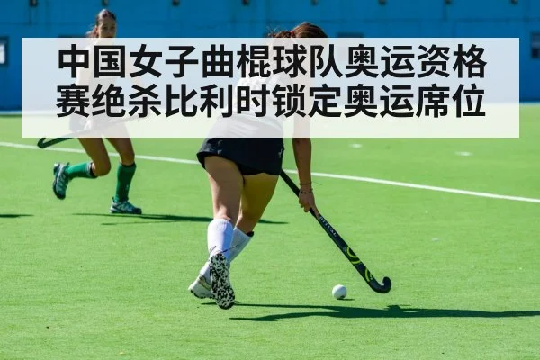 中国女子曲棍球队奥运资格赛绝杀比利时锁定奥运席位