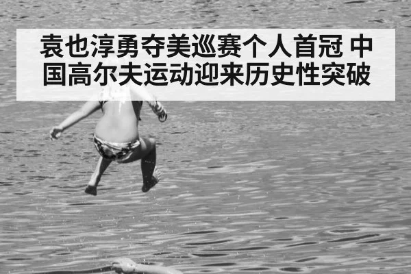 袁也淳勇夺美巡赛个人首冠 中国高尔夫运动迎来历史性突破
