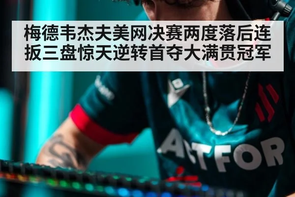 梅德韦杰夫美网决赛两度落后连扳三盘惊天逆转首夺大满贯冠军